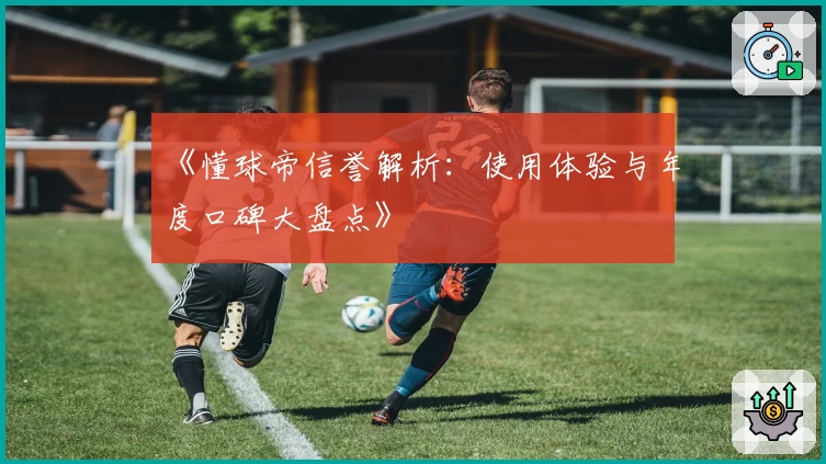 《懂球帝信誉解析:使用体验与年度口碑大盘点》