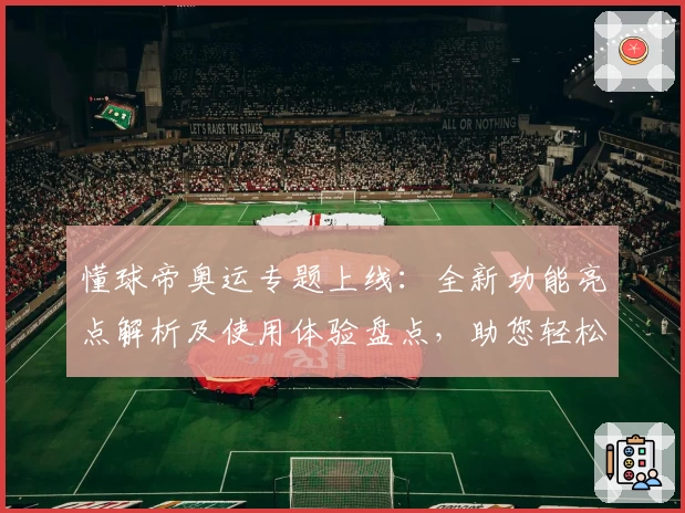 懂球帝奥运专题上线：全新功能亮点解析及使用体验盘点，助您轻松掌握奥运赛程与赛事动态