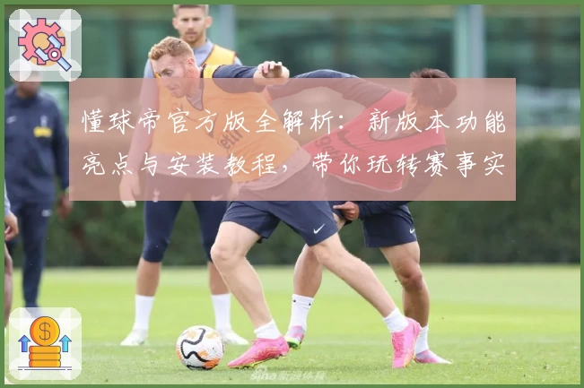 懂球帝官方版全解析：新版本功能亮点与安装教程，带你玩转赛事实时资讯体验
