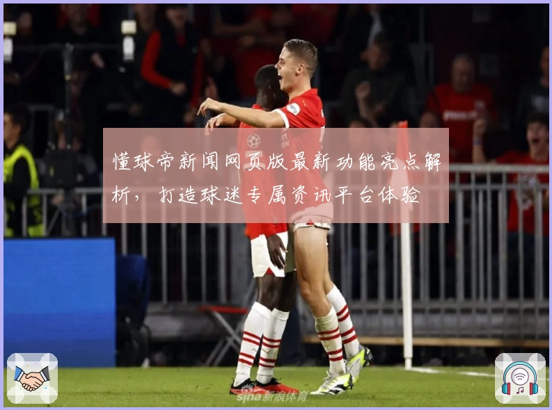 懂球帝新闻网页版最新功能亮点解析，打造球迷专属资讯平台体验