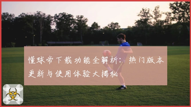 懂球帝下载功能全解析：热门版本更新与使用体验大揭秘