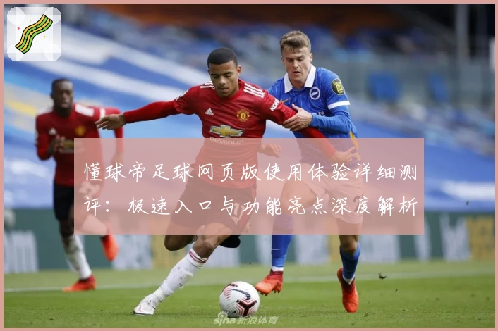 懂球帝足球网页版使用体验详细测评：极速入口与功能亮点深度解析