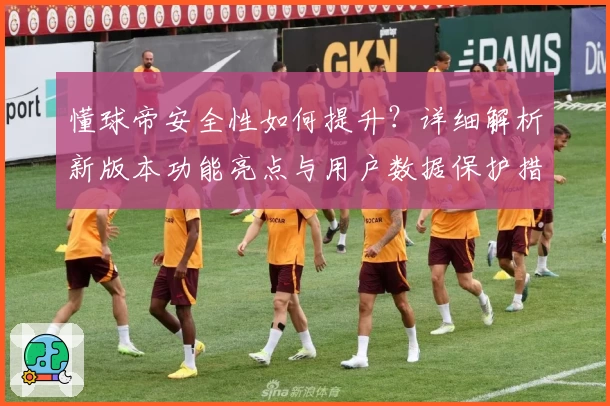懂球帝安全性如何提升？详细解析新版本功能亮点与用户数据保护措施