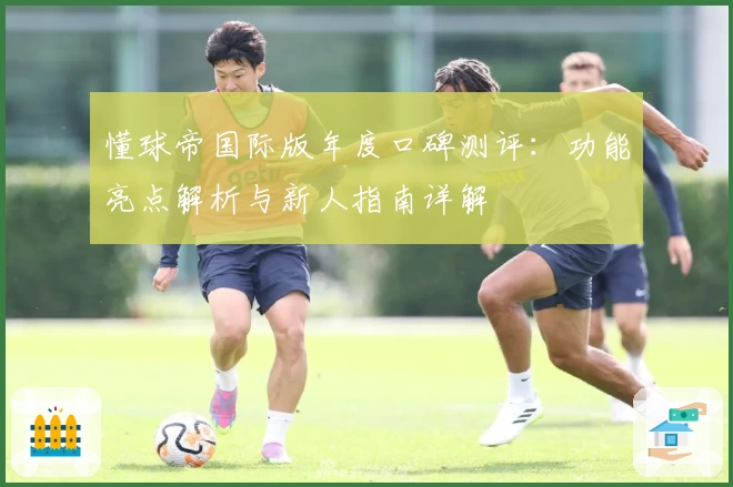 懂球帝国际版年度口碑测评：功能亮点解析与新人指南详解