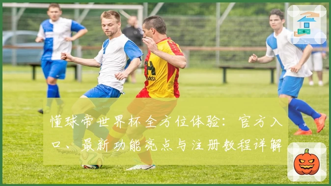懂球帝世界杯全方位体验：官方入口、最新功能亮点与注册教程详解