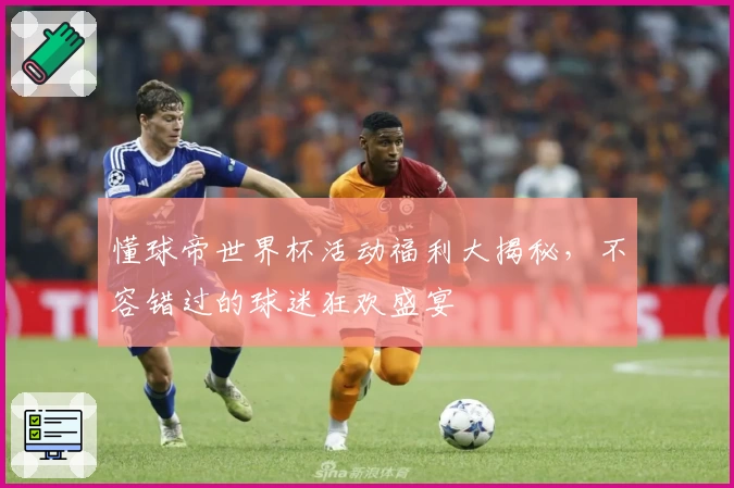 懂球帝世界杯活动福利大揭秘,不容错过的球迷狂欢盛宴