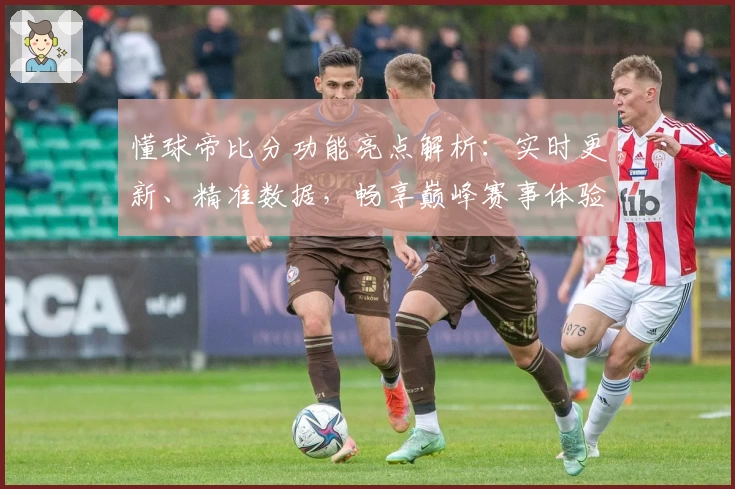懂球帝比分功能亮点解析:实时更新、精准数据,畅享巅峰赛事体验