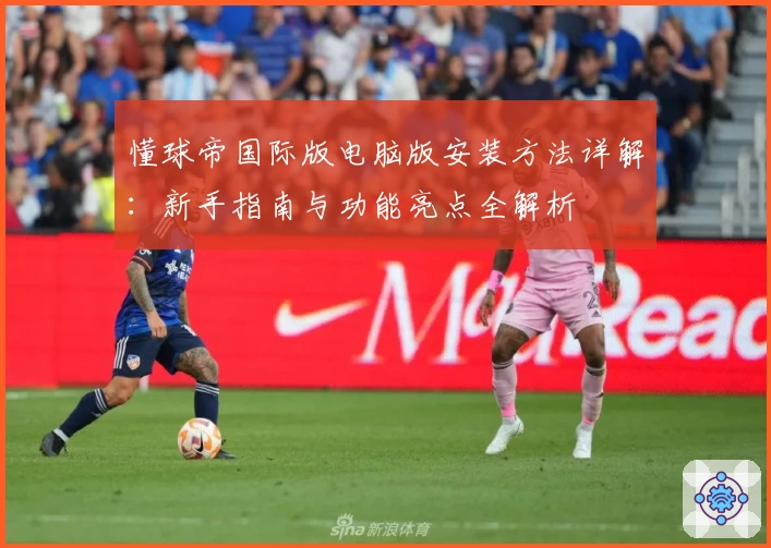 懂球帝国际版电脑版安装方法详解：新手指南与功能亮点全解析