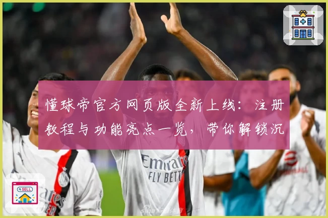 懂球帝官方网页版全新上线：注册教程与功能亮点一览，带你解锁沉浸式足球新体验