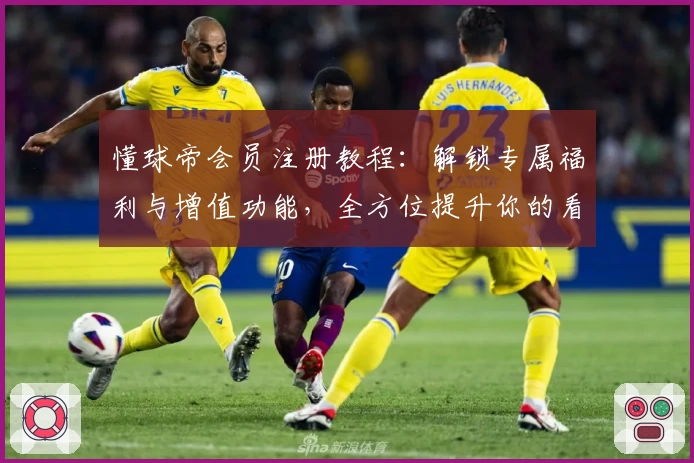 懂球帝会员注册教程：解锁专属福利与增值功能，全方位提升你的看球体验