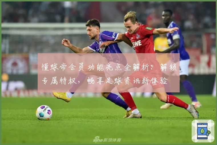 懂球帝会员功能亮点全解析：解锁专属特权，畅享足球资讯新体验