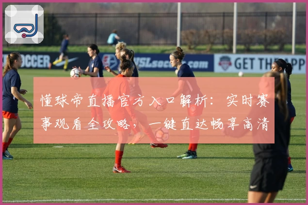 懂球帝直播官方入口解析：实时赛事观看全攻略，一键直达畅享高清体验