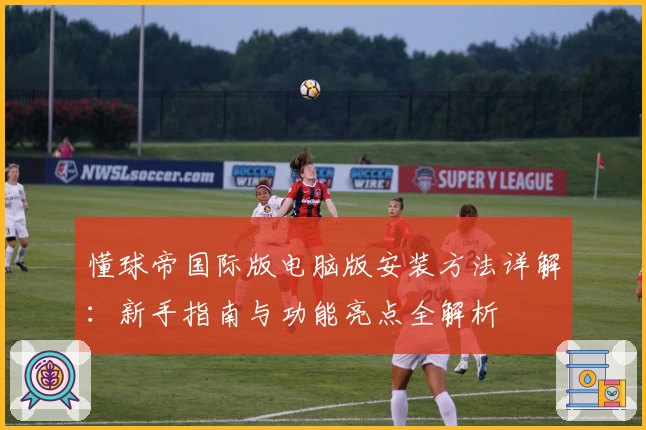 懂球帝国际版电脑版安装方法详解：新手指南与功能亮点全解析
