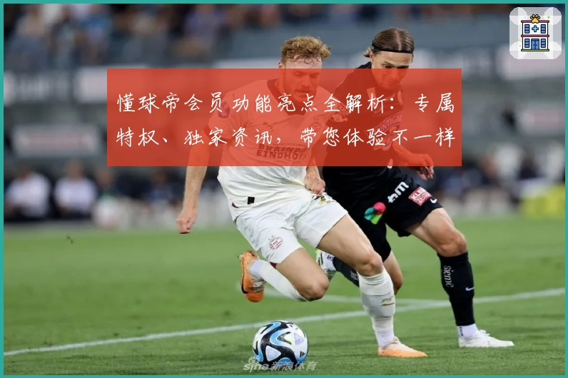 懂球帝会员功能亮点全解析：专属特权、独家资讯，带您体验不一样的足球世界
