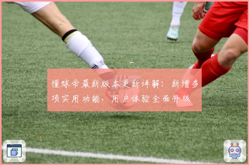懂球帝最新版本更新详解：新增多项实用功能，用户体验全面升级