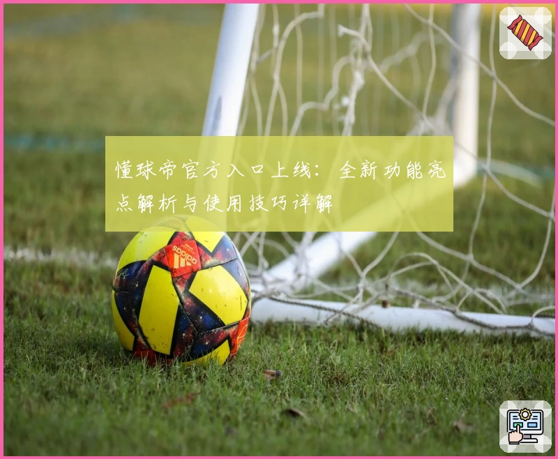 懂球帝官方入口上线：全新功能亮点解析与使用技巧详解