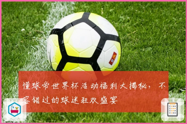懂球帝世界杯活动福利大揭秘，不容错过的球迷狂欢盛宴