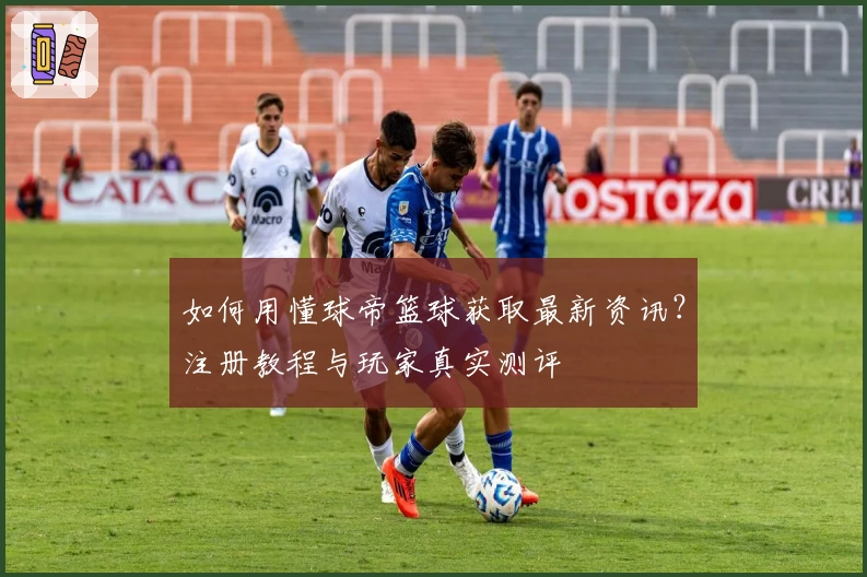 如何用懂球帝篮球获取最新资讯？注册教程与玩家真实测评