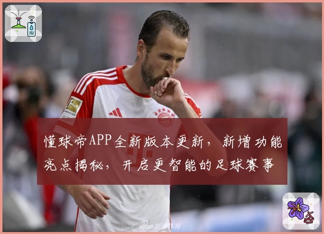 懂球帝APP全新版本更新，新增功能亮点揭秘，开启更智能的足球赛事体验
