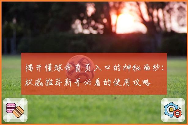揭开懂球帝首页入口的神秘面纱：权威推荐新手必看的使用攻略