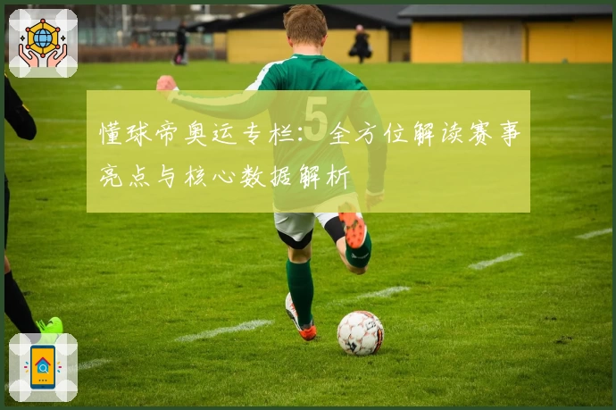 懂球帝奥运专栏：全方位解读赛事亮点与核心数据解析