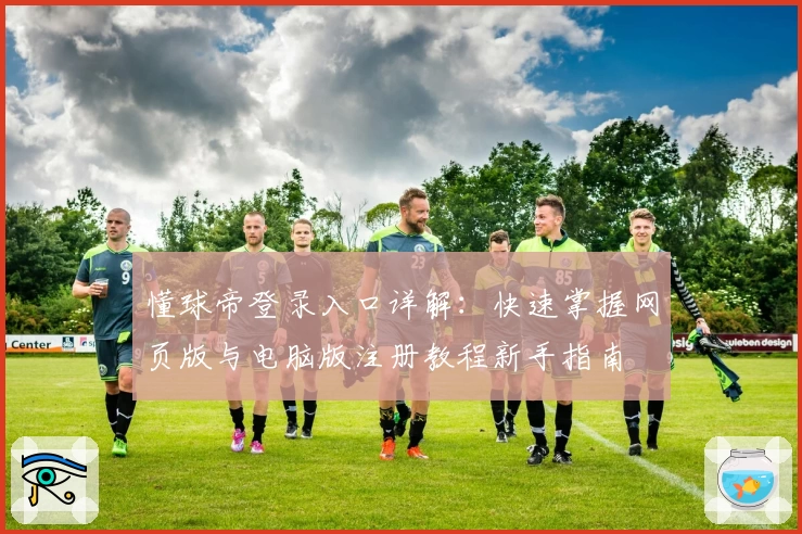 懂球帝登录入口详解：快速掌握网页版与电脑版注册教程新手指南