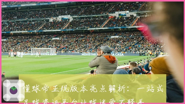懂球帝正规版本亮点解析：一站式足球资讯平台让球迷爱不释手