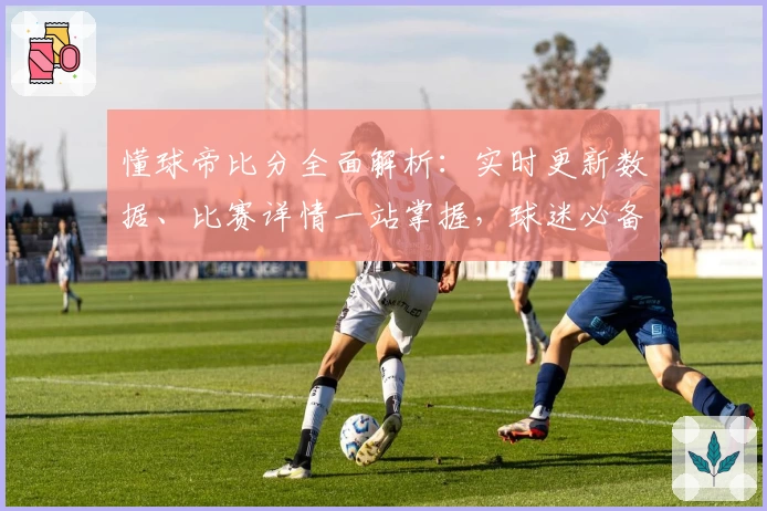 懂球帝比分全面解析：实时更新数据、比赛详情一站掌握，球迷必备神器！