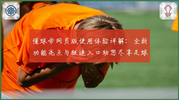 懂球帝网页版使用体验详解：全新功能亮点与极速入口助您尽享足球资讯盛宴