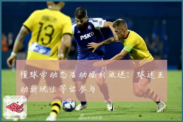 懂球帝动态活动福利放送：球迷互动新玩法等你参与