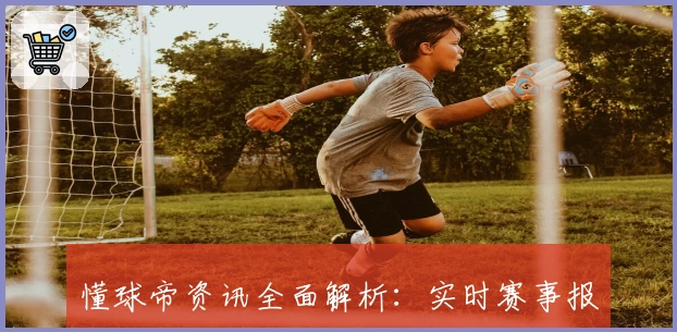 懂球帝资讯全面解析：实时赛事报道、精彩数据分析与专业解读助手指南