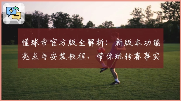 懂球帝官方版全解析：新版本功能亮点与安装教程，带你玩转赛事实时资讯体验