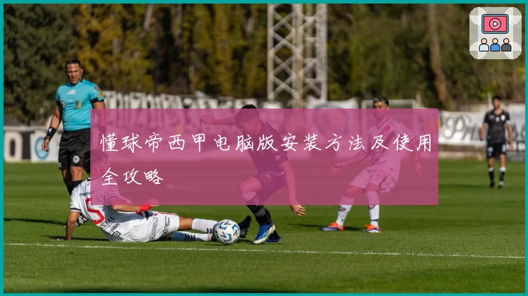 懂球帝西甲电脑版安装方法及使用全攻略