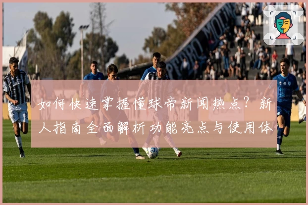如何快速掌握懂球帝新闻热点？新人指南全面解析功能亮点与使用体验