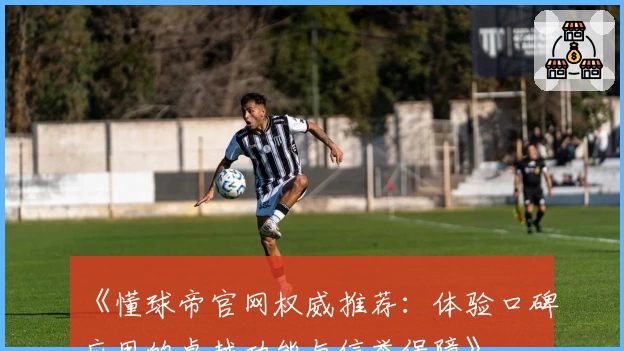 《懂球帝官网权威推荐：体验口碑应用的卓越功能与信誉保障》