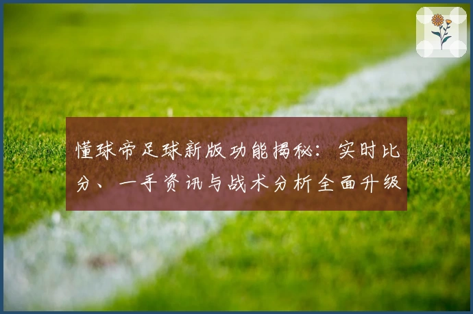 懂球帝足球新版功能揭秘：实时比分、一手资讯与战术分析全面升级