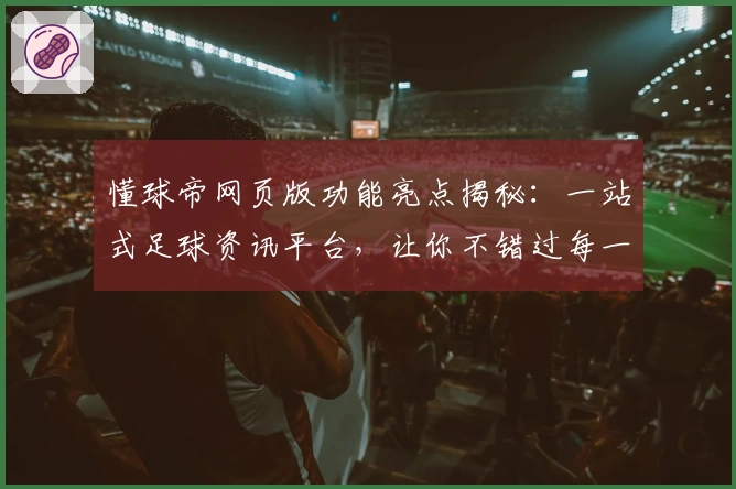 懂球帝网页版功能亮点揭秘：一站式足球资讯平台，让你不错过每一个精彩时刻