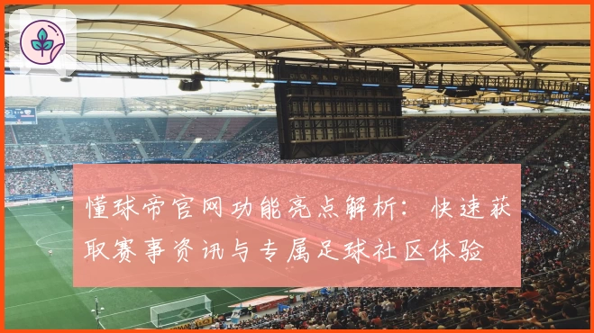 懂球帝官网功能亮点解析：快速获取赛事资讯与专属足球社区体验