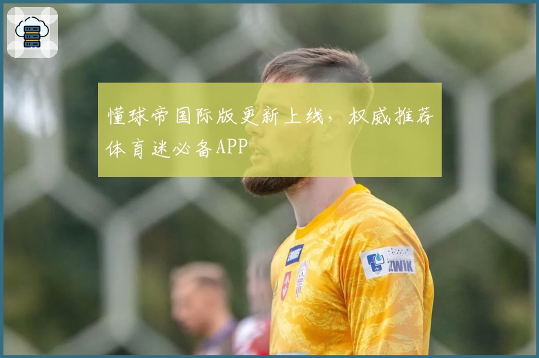 懂球帝国际版更新上线，权威推荐体育迷必备APP
