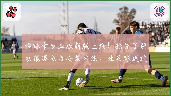 懂球帝专业版新版上线！抢先了解功能亮点与安装方法，让足球迷迎接全新体验