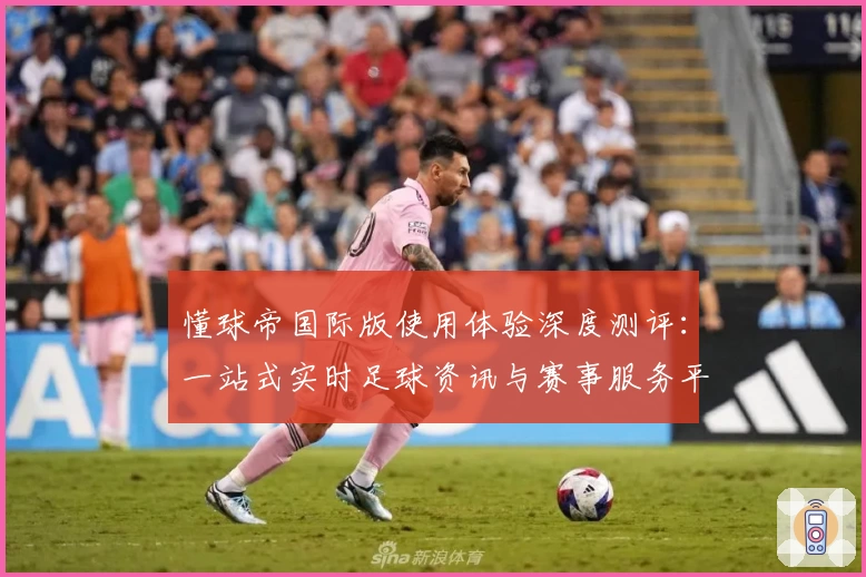 懂球帝国际版使用体验深度测评：一站式实时足球资讯与赛事服务平台