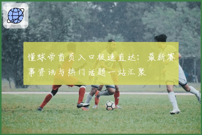 懂球帝首页入口极速直达：最新赛事资讯与热门话题一站汇聚