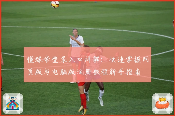 懂球帝登录入口详解：快速掌握网页版与电脑版注册教程新手指南