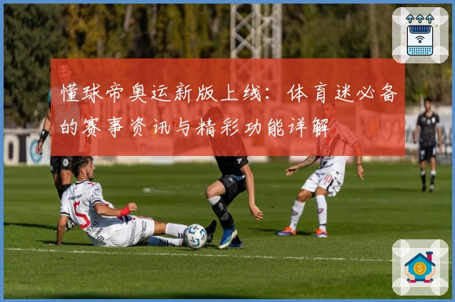 懂球帝奥运新版上线：体育迷必备的赛事资讯与精彩功能详解