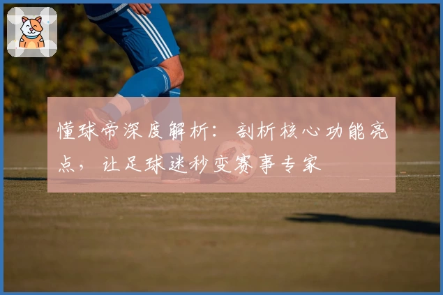 懂球帝深度解析：剖析核心功能亮点，让足球迷秒变赛事专家