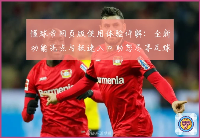 懂球帝网页版使用体验详解：全新功能亮点与极速入口助您尽享足球资讯盛宴