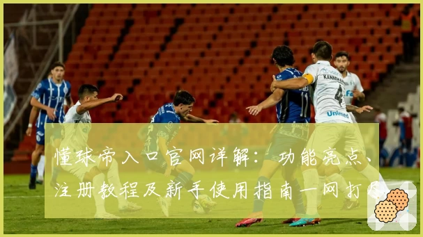 懂球帝入口官网详解：功能亮点、注册教程及新手使用指南一网打尽
