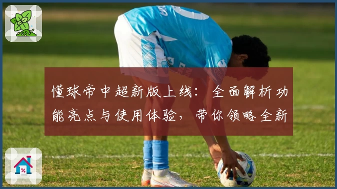 懂球帝中超新版上线：全面解析功能亮点与使用体验，带你领略全新界面魅力