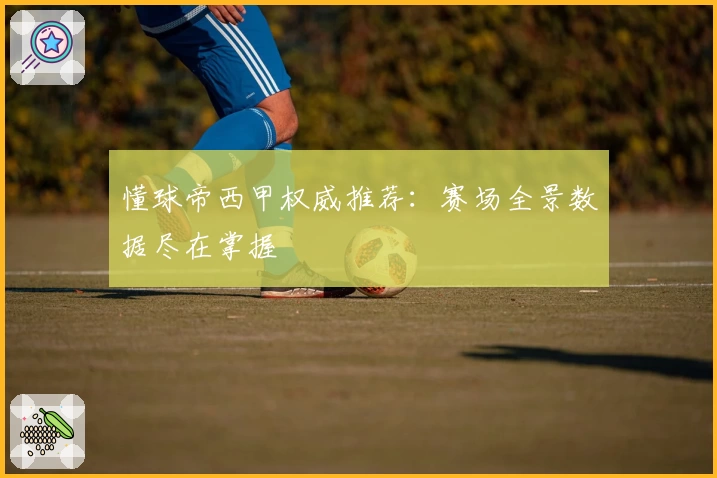 懂球帝西甲权威推荐：赛场全景数据尽在掌握