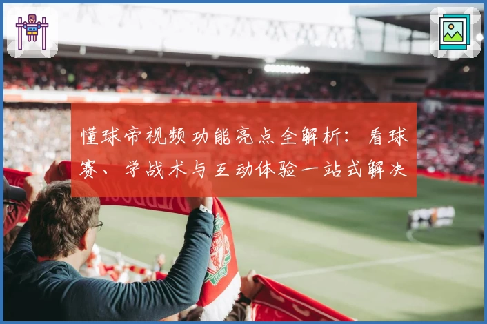 懂球帝视频功能亮点全解析：看球赛、学战术与互动体验一站式解决方案